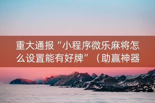 重大通报“小程序微乐麻将怎么设置能有好牌”（助赢神器购买)