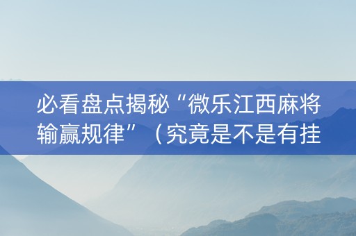 必看盘点揭秘“微乐江西麻将输赢规律”（究竟是不是有挂)