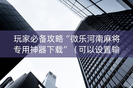 玩家必备攻略“微乐河南麻将专用神器下载”（可以设置输赢吗)