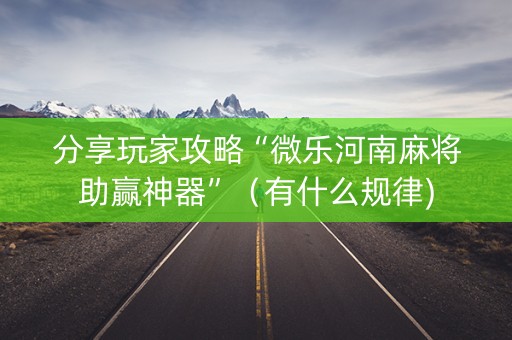 分享玩家攻略“微乐河南麻将助赢神器”（有什么规律)