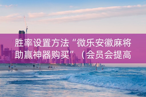 胜率设置方法“微乐安徽麻将助赢神器购买”（会员会提高胜率吗)
