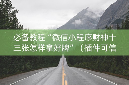 必备教程“微信小程序财神十三张怎样拿好牌”（插件可信吗)