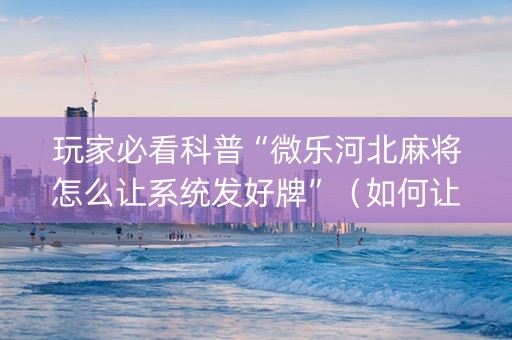 玩家必看科普“微乐河北麻将怎么让系统发好牌”（如何让系统发好牌)