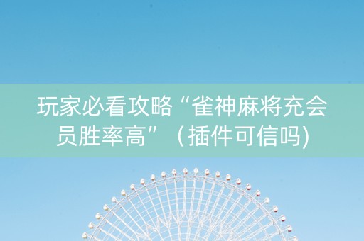 玩家必看攻略“雀神麻将充会员胜率高”（插件可信吗)