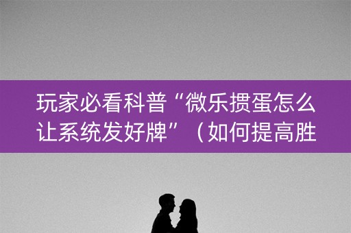 玩家必看科普“微乐掼蛋怎么让系统发好牌”（如何提高胜率)