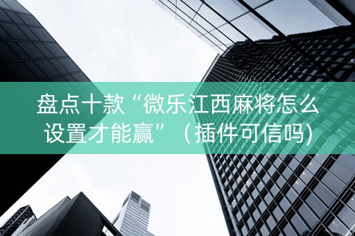 盘点十款“微乐江西麻将怎么设置才能赢”（插件可信吗)