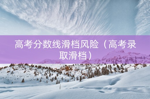 高考分数线滑档风险（高考录取滑档）