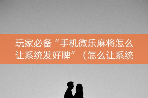 玩家必备“手机微乐麻将怎么让系统发好牌”（怎么让系统给自己好牌)