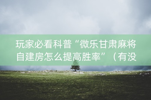 玩家必看科普“微乐甘肃麻将自建房怎么提高胜率”（有没有猫腻)