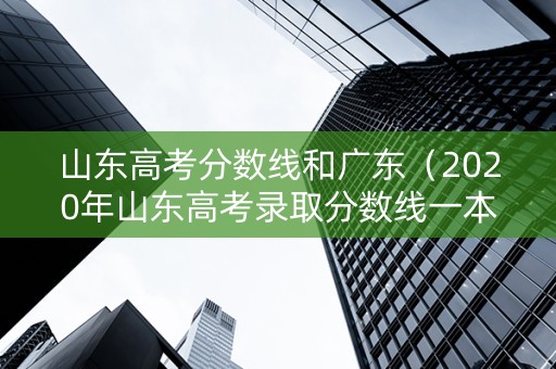 山东高考分数线和广东（2020年山东高考录取分数线一本二本广东省）