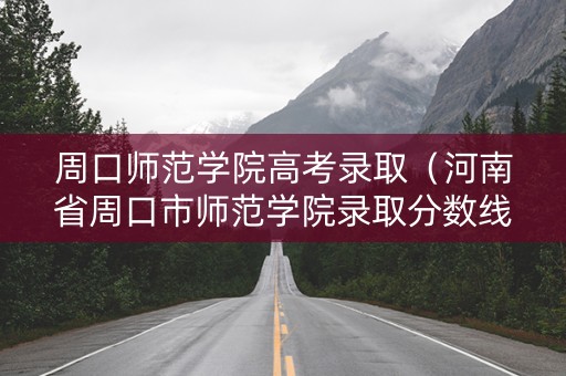 周口师范学院高考录取（河南省周口市师范学院录取分数线）