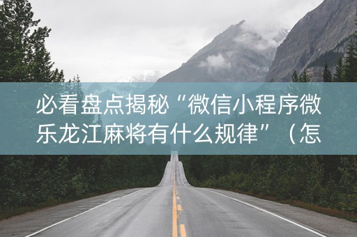 必看盘点揭秘“微信小程序微乐龙江麻将有什么规律”（怎么设置能有好牌)