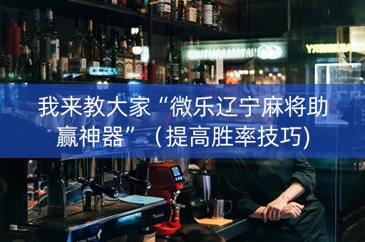 我来教大家“微乐辽宁麻将助赢神器”（提高胜率技巧)