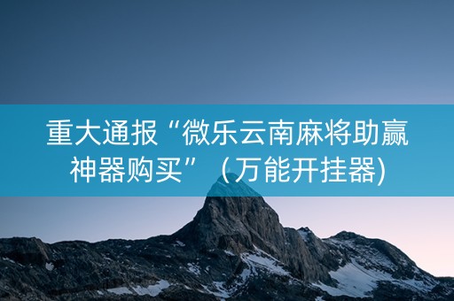 重大通报“微乐云南麻将助赢神器购买”（万能开挂器)