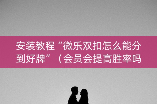 安装教程“微乐双扣怎么能分到好牌”（会员会提高胜率吗)
