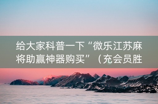 给大家科普一下“微乐江苏麻将助赢神器购买”（充会员胜率高)