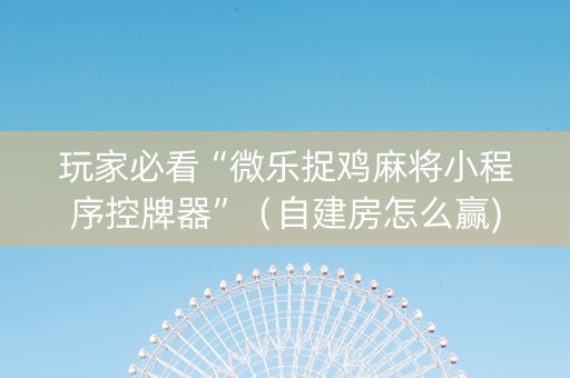 玩家必看“微乐捉鸡麻将小程序控牌器”（自建房怎么赢)