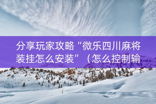 分享玩家攻略“微乐四川麻将装挂怎么安装”（怎么控制输赢)