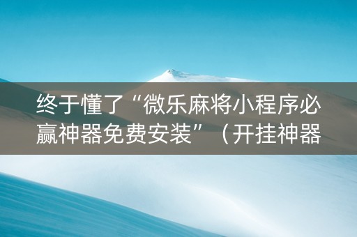 终于懂了“微乐麻将小程序必赢神器免费安装”（开挂神器下载)
