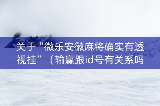 关于“微乐安徽麻将确实有透视挂”（输赢跟id号有关系吗)