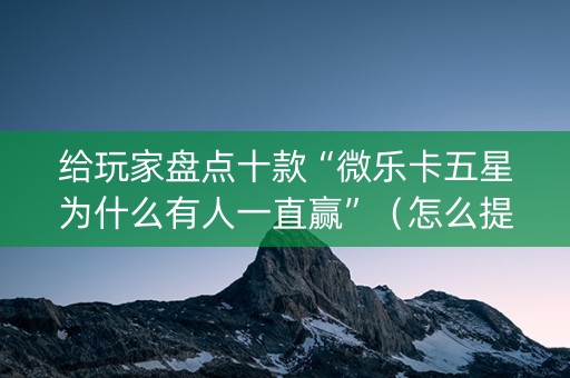 给玩家盘点十款“微乐卡五星为什么有人一直赢”（怎么提高胜率)