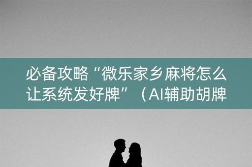 必备攻略“微乐家乡麻将怎么让系统发好牌”（AI辅助胡牌规则)