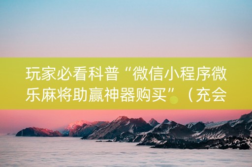 玩家必看科普“微信小程序微乐麻将助赢神器购买”（充会员胜率高)
