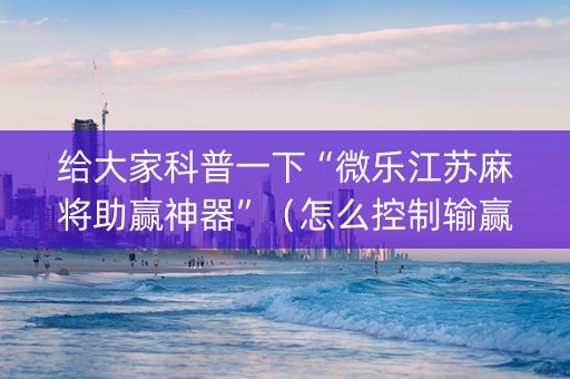 给大家科普一下“微乐江苏麻将助赢神器”（怎么控制输赢)