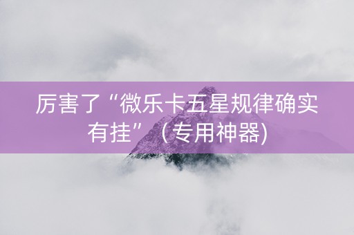 厉害了“微乐卡五星规律确实有挂”（专用神器)