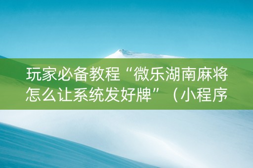 玩家必备教程“微乐湖南麻将怎么让系统发好牌”（小程序必赢神器)