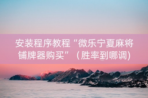 安装程序教程“微乐宁夏麻将铺牌器购买”（胜率到哪调)