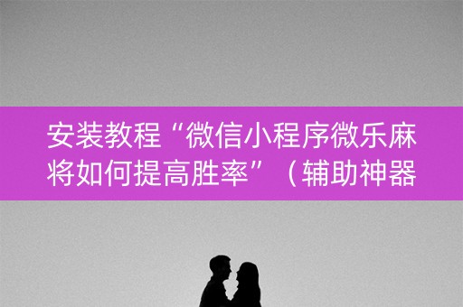 安装教程“微信小程序微乐麻将如何提高胜率”（辅助神器免费)