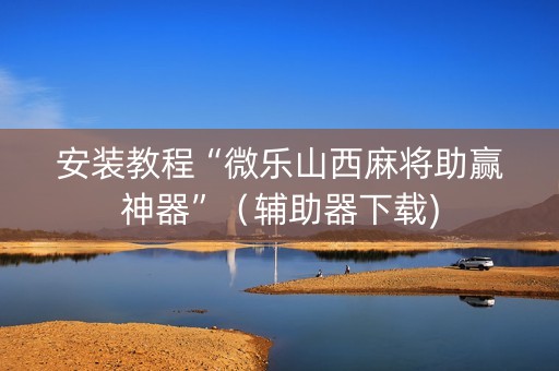 安装教程“微乐山西麻将助赢神器”（辅助器下载)