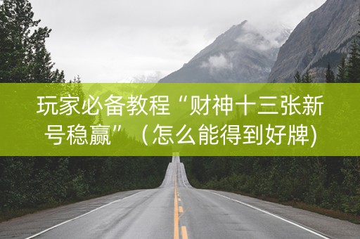 玩家必备教程“财神十三张新号稳赢”（怎么能得到好牌)