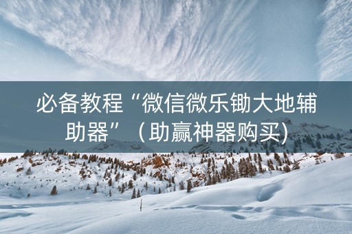 必备教程“微信微乐锄大地辅助器”（助赢神器购买)