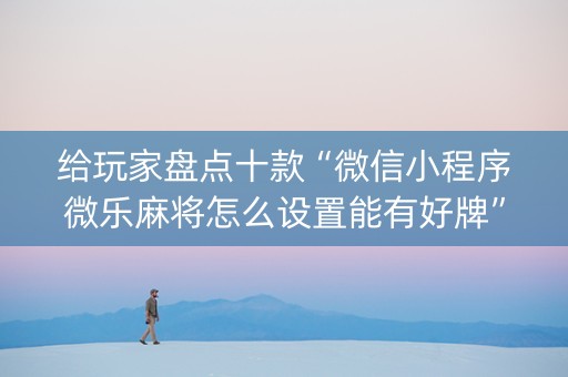 给玩家盘点十款“微信小程序微乐麻将怎么设置能有好牌”（怎么控制输赢)