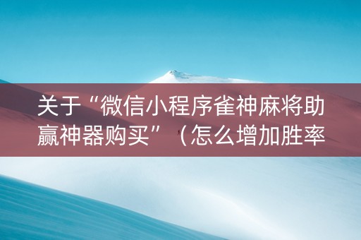 关于“微信小程序雀神麻将助赢神器购买”（怎么增加胜率)
