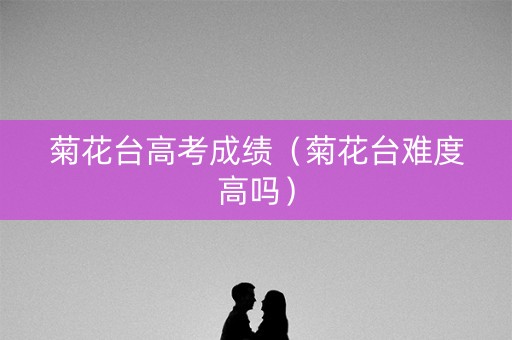 菊花台高考成绩（菊花台难度高吗）