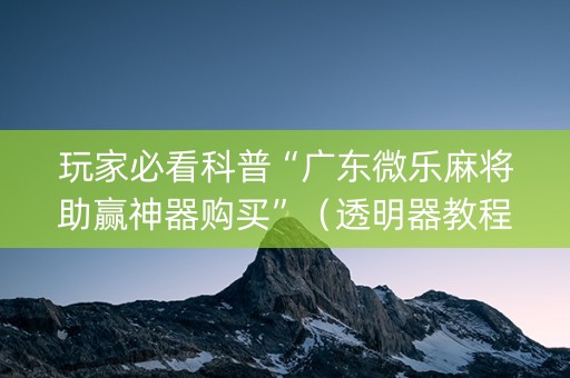 玩家必看科普“广东微乐麻将助赢神器购买”（透明器教程)