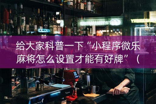 给大家科普一下“小程序微乐麻将怎么设置才能有好牌”（自建房怎么赢)
