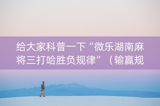 给大家科普一下“微乐湖南麻将三打哈胜负规律”（输赢规律)