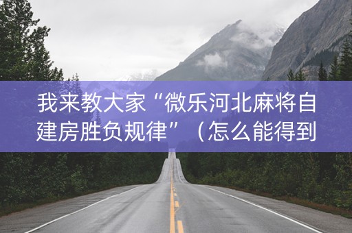 我来教大家“微乐河北麻将自建房胜负规律”（怎么能得到好牌)
