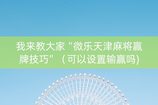 我来教大家“微乐天津麻将赢牌技巧”（可以设置输赢吗)