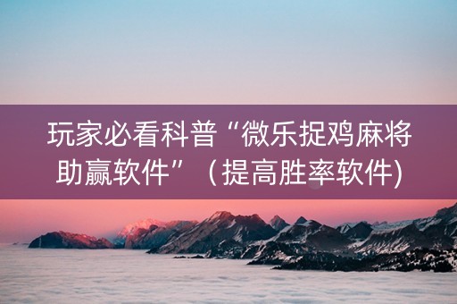 玩家必看科普“微乐捉鸡麻将助赢软件”（提高胜率软件)
