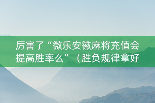 厉害了“微乐安徽麻将充值会提高胜率么”（胜负规律拿好牌)