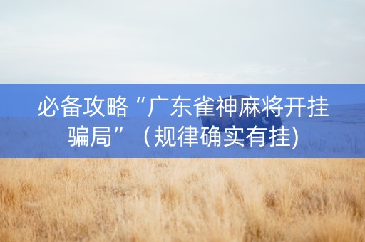 必备攻略“广东雀神麻将开挂骗局”（规律确实有挂)