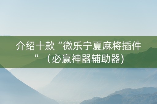 介绍十款“微乐宁夏麻将插件”（必赢神器辅助器)