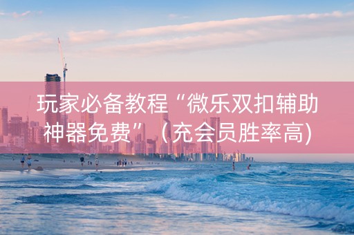 玩家必备教程“微乐双扣辅助神器免费”（充会员胜率高)