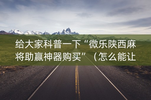 给大家科普一下“微乐陕西麻将助赢神器购买”（怎么能让牌好一点)