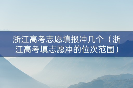 浙江高考志愿填报冲几个（浙江高考填志愿冲的位次范围）